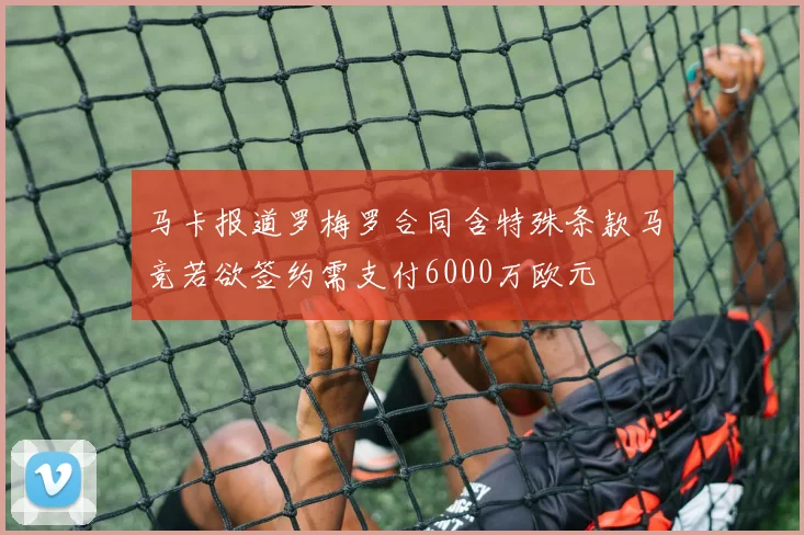马卡报道罗梅罗合同含特殊条款马竞若欲签约需支付6000万欧元