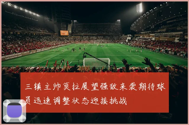 三镇主帅莫拉展望强敌来袭期待球员迅速调整状态迎接挑战