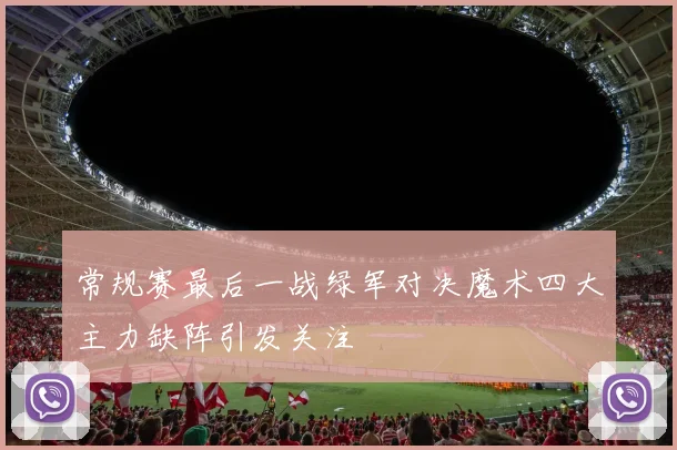 常规赛最后一战绿军对决魔术四大主力缺阵引发关注