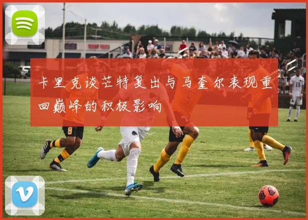 卡里克谈芒特复出与马奎尔表现重回巅峰的积极影响