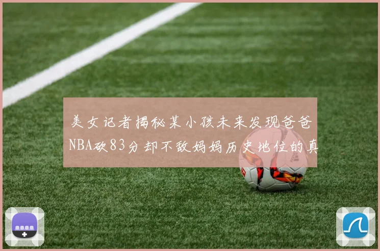 美女记者揭秘某小孩未来发现爸爸NBA砍83分却不敌妈妈历史地位的真相