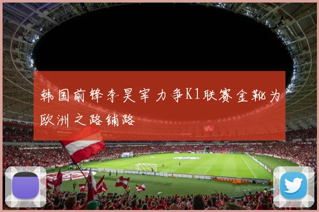 韩国前锋李昊宰力争K1联赛金靴为欧洲之路铺路