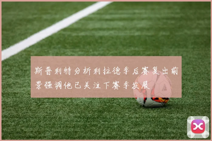 斯普利特分析利拉德季后赛复出前景强调他已关注下赛季发展