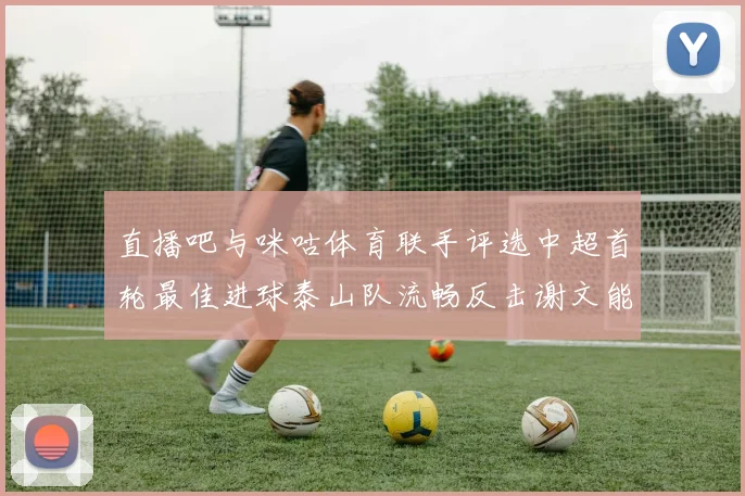 直播吧与咪咕体育联手评选中超首轮最佳进球泰山队流畅反击谢文能精彩破门