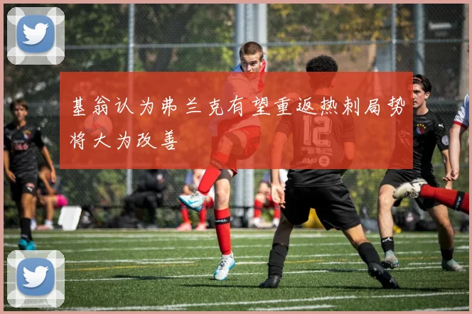基翁认为弗兰克有望重返热刺局势将大为改善