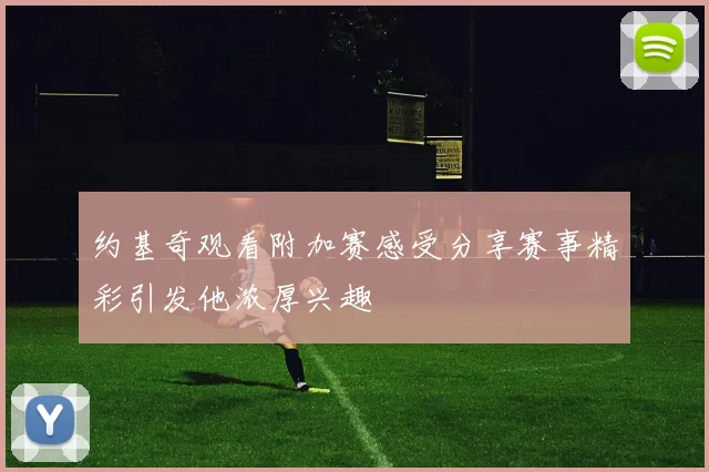 约基奇观看附加赛感受分享赛事精彩引发他浓厚兴趣