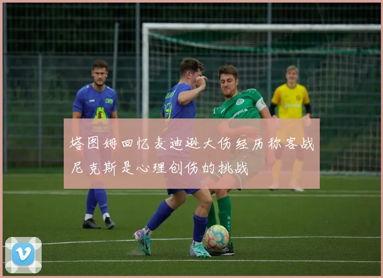 塔图姆回忆麦迪逊大伤经历称客战尼克斯是心理创伤的挑战