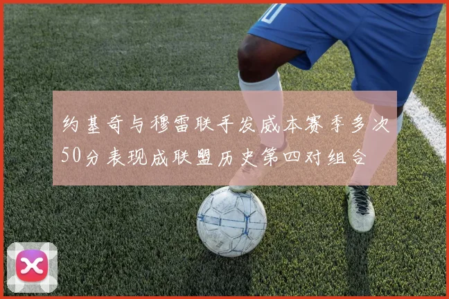约基奇与穆雷联手发威本赛季多次50分表现成联盟历史第四对组合