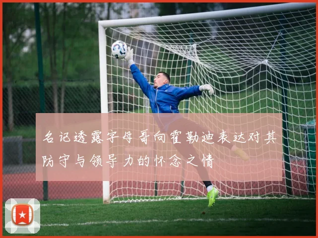名记透露字母哥向霍勒迪表达对其防守与领导力的怀念之情
