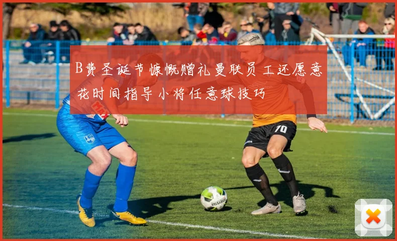 B费圣诞节慷慨赠礼曼联员工还愿意花时间指导小将任意球技巧