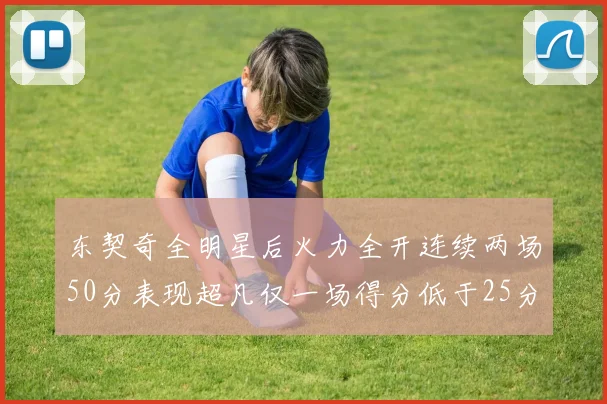 东契奇全明星后火力全开连续两场50分表现超凡仅一场得分低于25分