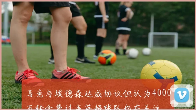 马竞与埃德森达成协议但认为4000万转会费过高英超球队也在关注