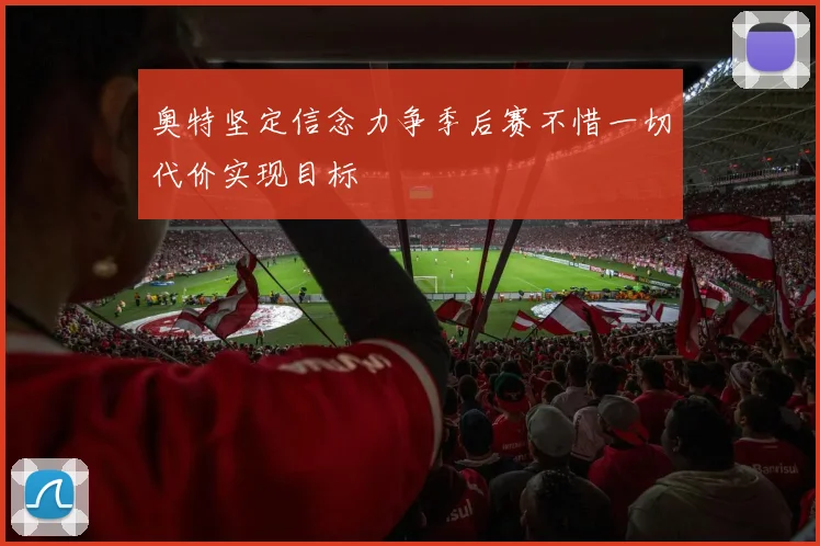 奥特坚定信念力争季后赛不惜一切代价实现目标