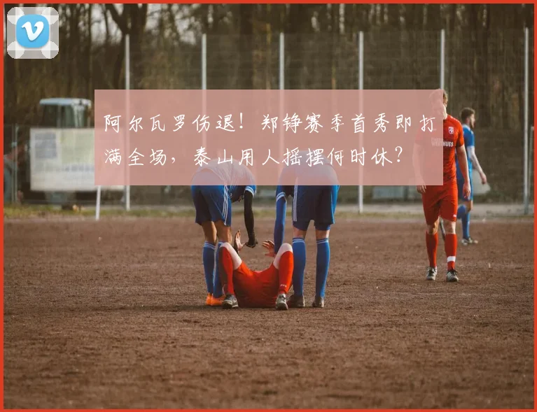 阿尔瓦罗伤退！郑铮赛季首秀即打满全场，泰山用人摇摆何时休？