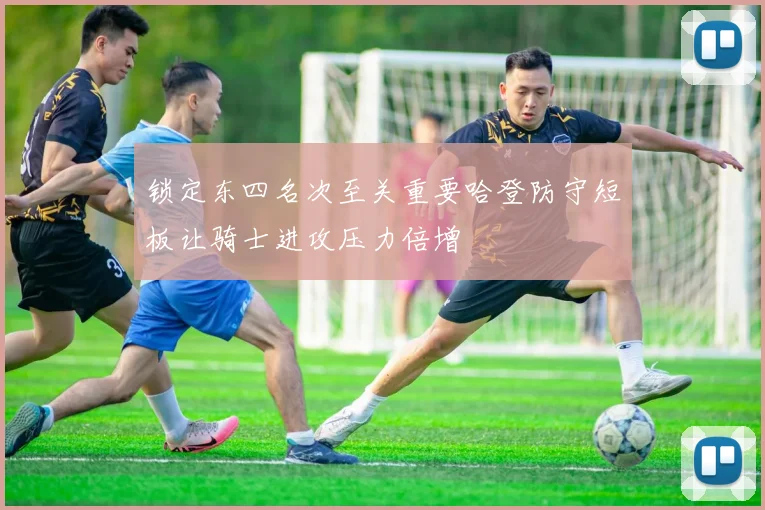 锁定东四名次至关重要哈登防守短板让骑士进攻压力倍增