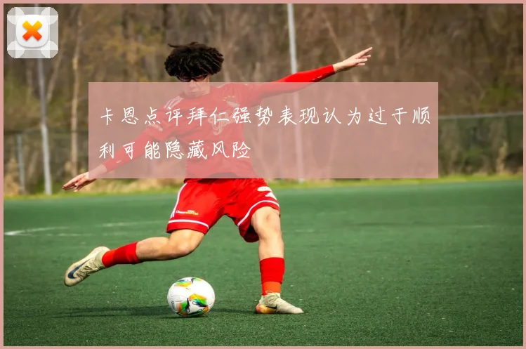 卡恩点评拜仁强势表现认为过于顺利可能隐藏风险