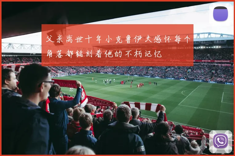 父亲离世十年小克鲁伊夫感怀每个角落都铭刻着他的不朽记忆
