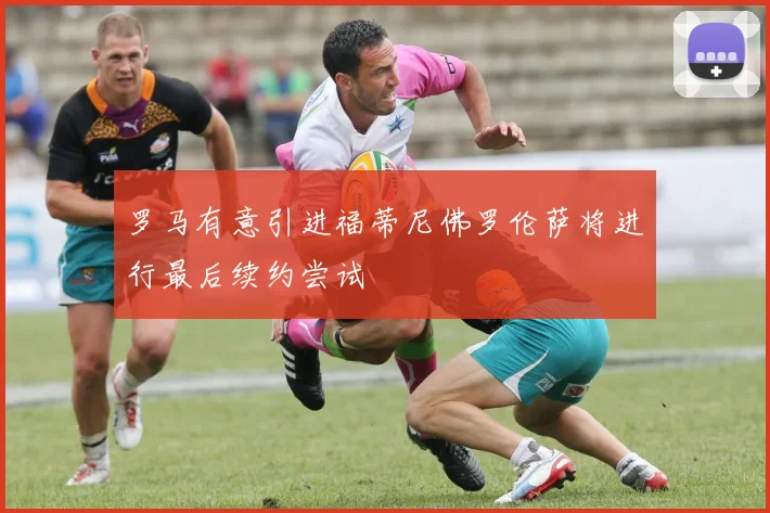 罗马有意引进福蒂尼佛罗伦萨将进行最后续约尝试