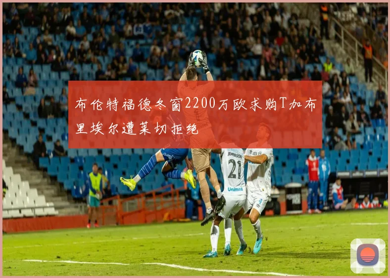 布伦特福德冬窗2200万欧求购T加布里埃尔遭莱切拒绝
