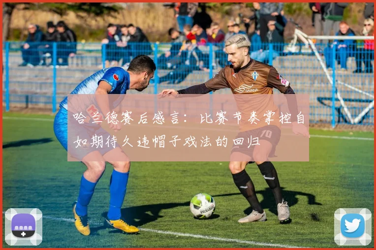哈兰德赛后感言：比赛节奏掌控自如期待久违帽子戏法的回归