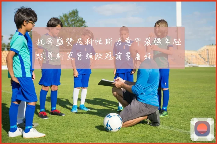 托蒂盛赞尼科帕斯为意甲最强年轻球员科莫晋级欧冠前景看好