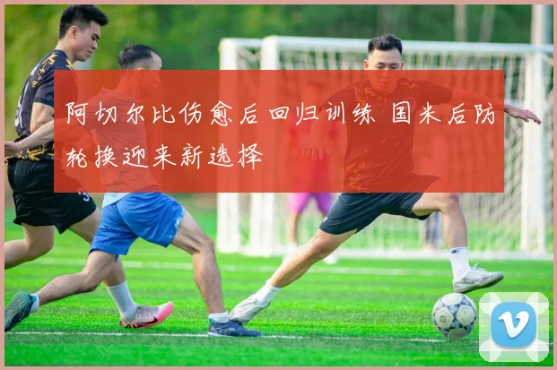 阿切尔比伤愈后回归训练 国米后防轮换迎来新选择