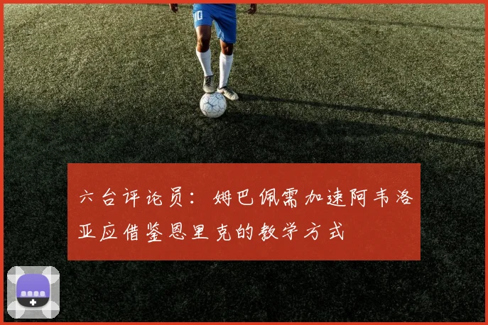 六台评论员：姆巴佩需加速阿韦洛亚应借鉴恩里克的教学方式