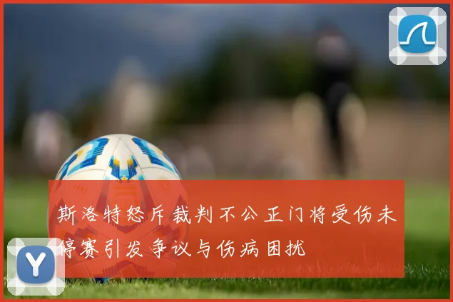 斯洛特怒斥裁判不公正门将受伤未停赛引发争议与伤病困扰