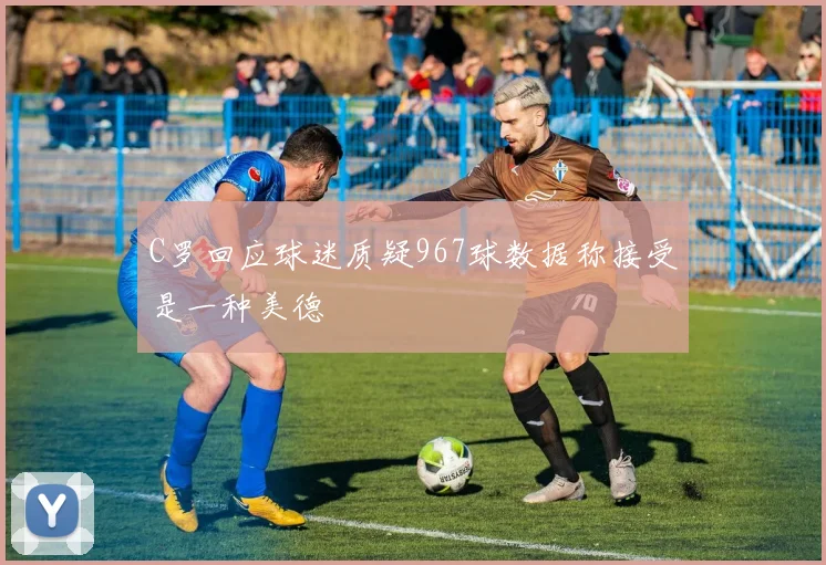 C罗回应球迷质疑967球数据称接受是一种美德