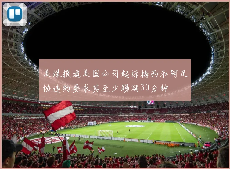美媒报道美国公司起诉梅西和阿足协违约要求其至少踢满30分钟
