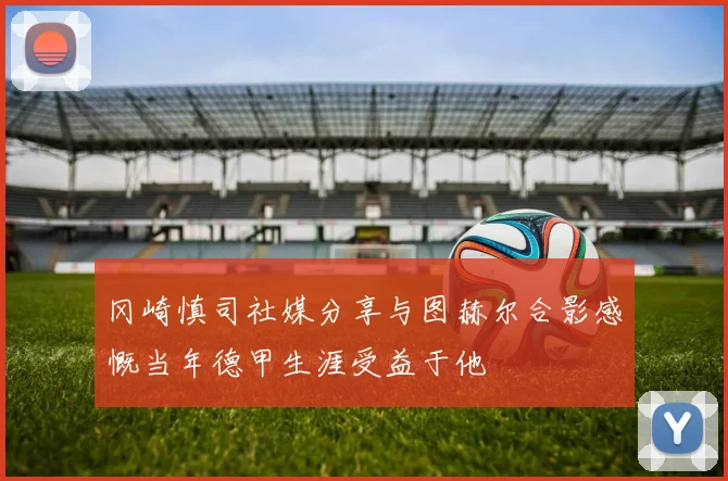 冈崎慎司社媒分享与图赫尔合影感慨当年德甲生涯受益于他
