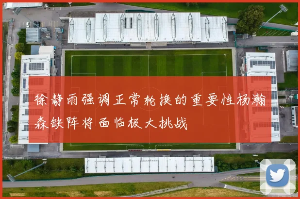 徐静雨强调正常轮换的重要性杨瀚森缺阵将面临极大挑战