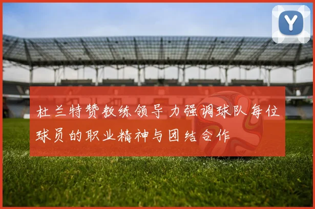 杜兰特赞教练领导力强调球队每位球员的职业精神与团结合作