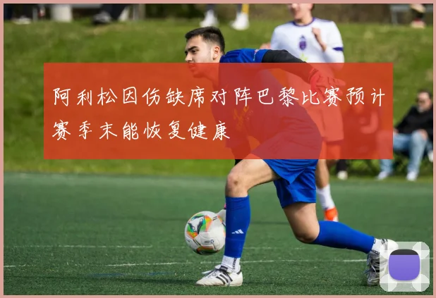 阿利松因伤缺席对阵巴黎比赛预计赛季末能恢复健康