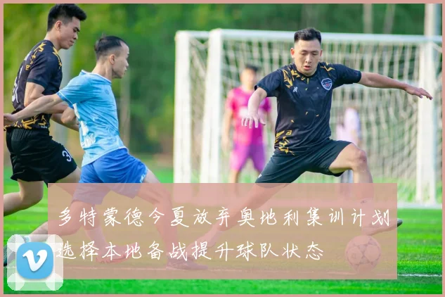 多特蒙德今夏放弃奥地利集训计划选择本地备战提升球队状态