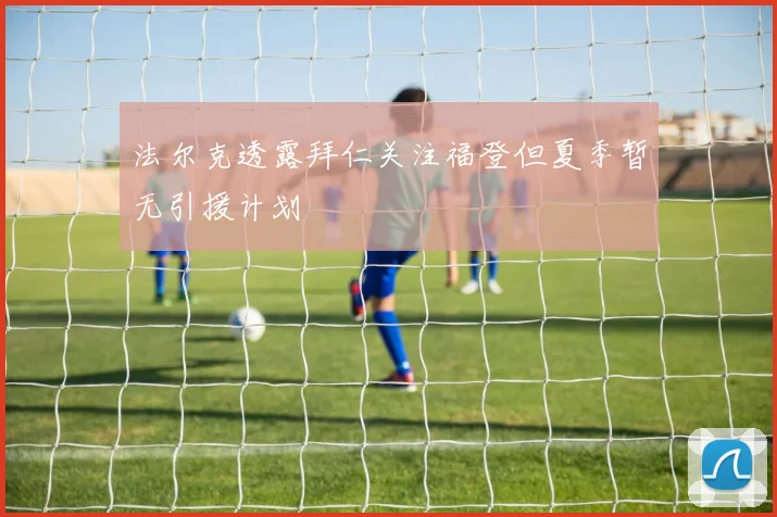 法尔克透露拜仁关注福登但夏季暂无引援计划