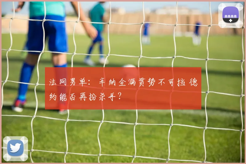法网男单：辛纳全满贯势不可挡 德约能否再扮杀手？