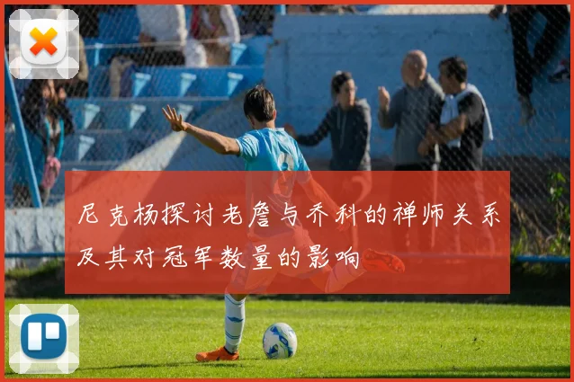 尼克杨探讨老詹与乔科的禅师关系及其对冠军数量的影响
