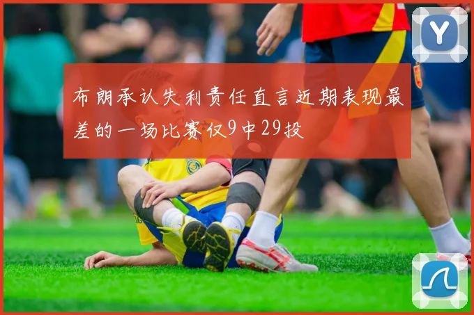 布朗承认失利责任直言近期表现最差的一场比赛仅9中29投