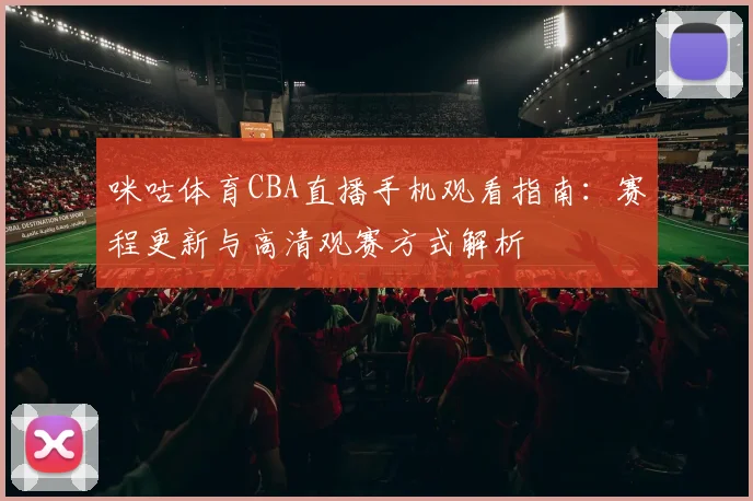 咪咕体育CBA直播手机观看指南：赛程更新与高清观赛方式解析