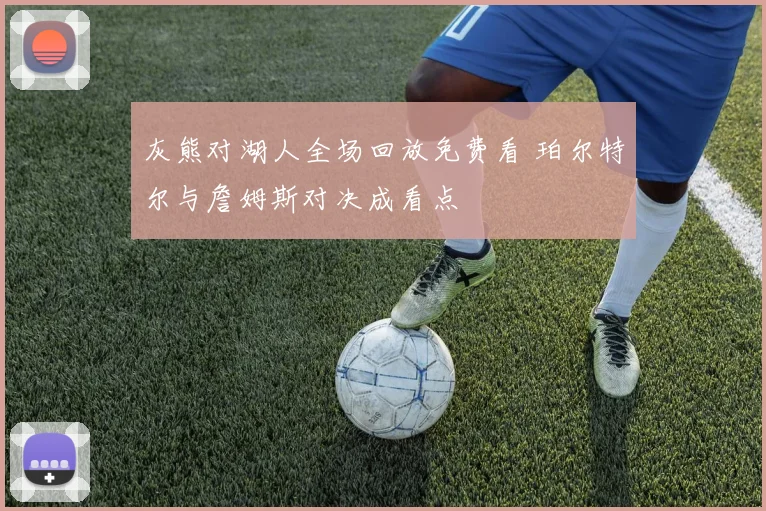 灰熊对湖人全场回放免费看 珀尔特尔与詹姆斯对决成看点