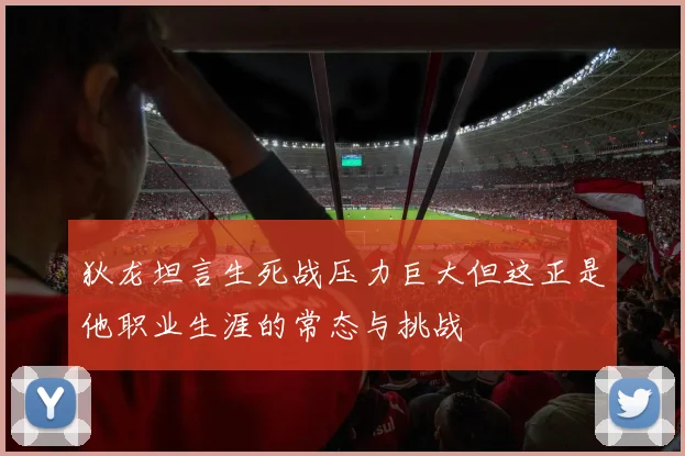 狄龙坦言生死战压力巨大但这正是他职业生涯的常态与挑战
