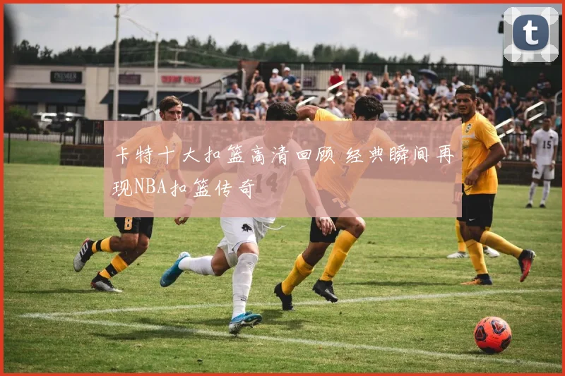卡特十大扣篮高清回顾 经典瞬间再现NBA扣篮传奇