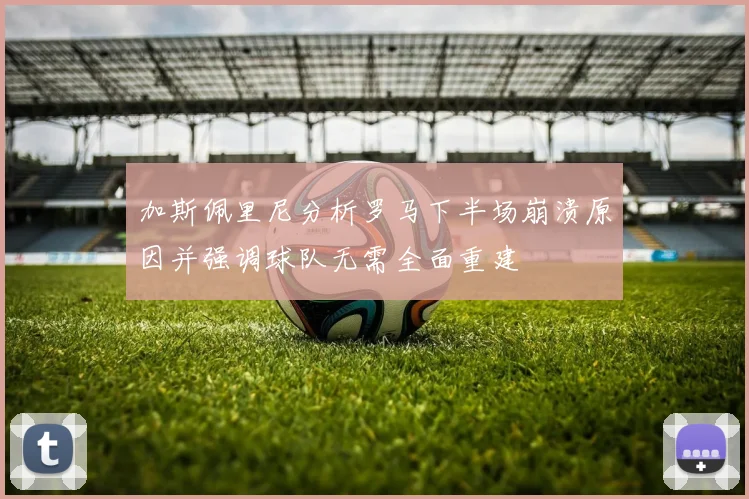 加斯佩里尼分析罗马下半场崩溃原因并强调球队无需全面重建