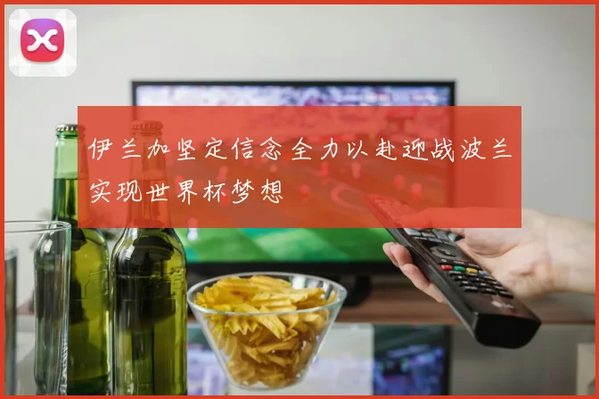 伊兰加坚定信念全力以赴迎战波兰实现世界杯梦想