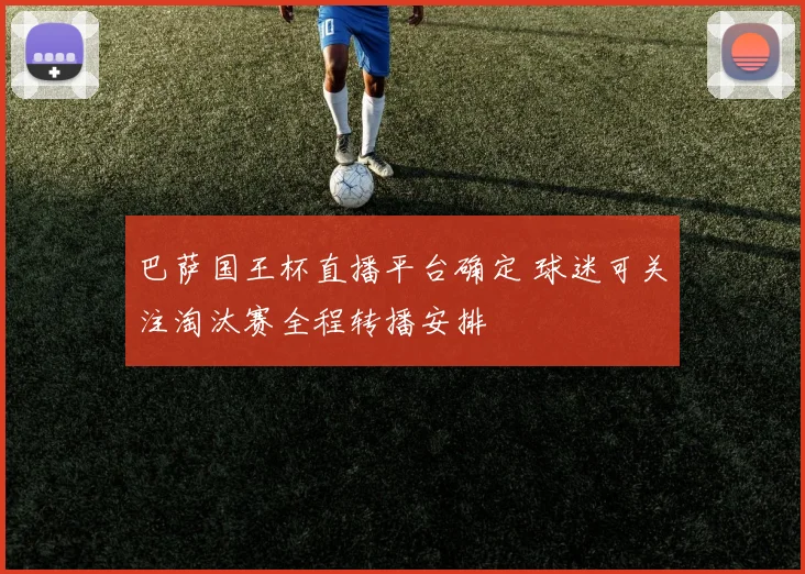 巴萨国王杯直播平台确定 球迷可关注淘汰赛全程转播安排
