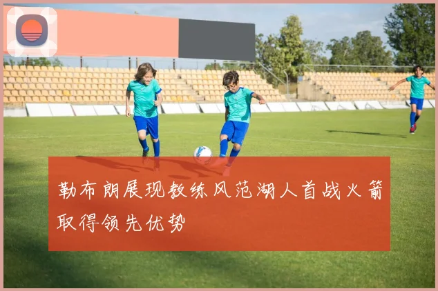 勒布朗展现教练风范湖人首战火箭取得领先优势
