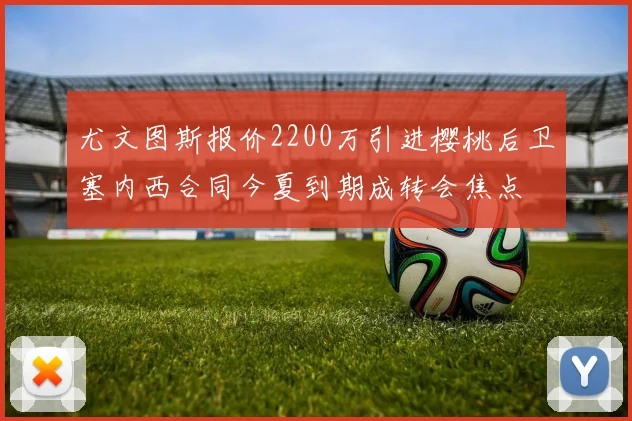 尤文图斯报价2200万引进樱桃后卫塞内西合同今夏到期成转会焦点