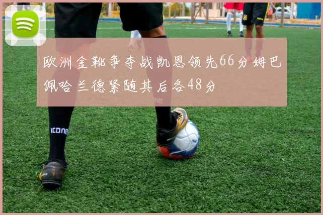 欧洲金靴争夺战凯恩领先66分姆巴佩哈兰德紧随其后各48分