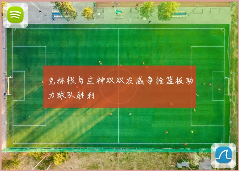 克林根与庄神双双发威争抢篮板助力球队胜利